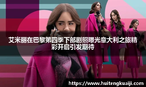 壹号国际艾米丽在巴黎第四季下部剧照曝光意大利之旅精彩开启引发期待