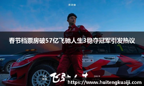 春节档票房破57亿飞驰人生3稳夺冠军引发热议