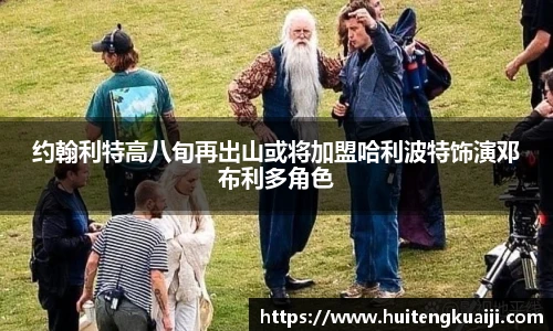 壹号国际约翰利特高八旬再出山或将加盟哈利波特饰演邓布利多角色