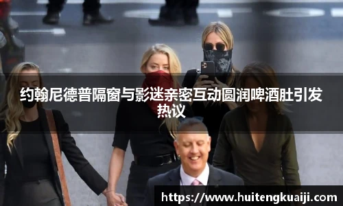 壹号国际约翰尼德普隔窗与影迷亲密互动圆润啤酒肚引发热议